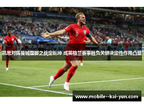 凯恩对阵曼城国脚之战定乾坤 成英格兰赛事胜负关键决定性作用凸显