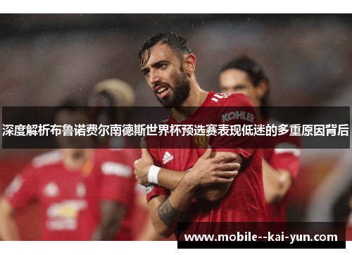深度解析布鲁诺费尔南德斯世界杯预选赛表现低迷的多重原因背后 深度解析布鲁诺费尔南德斯世界杯预选赛表现低迷的多重原因背后