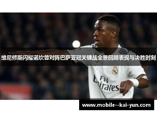 维尼修斯闪耀诺坎普对阵巴萨亚冠关键战全景回顾表现与决胜时刻 维尼修斯闪耀诺坎普对阵巴萨亚冠关键战全景回顾表现与决胜时刻