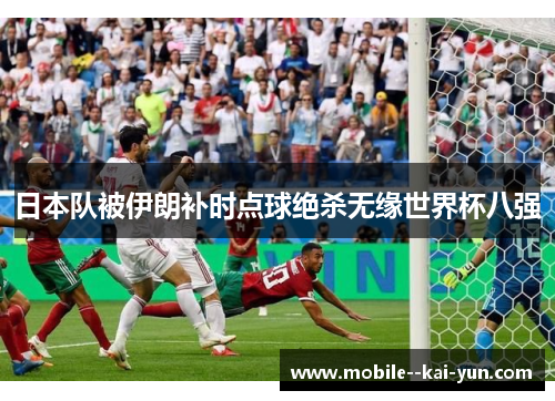 日本队被伊朗补时点球绝杀无缘世界杯八强 日本队被伊朗补时点球绝杀无缘世界杯八强