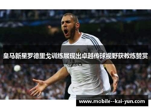 皇马新星罗德里戈训练展现出卓越传球视野获教练赞赏