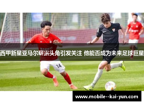 西甲新星亚马尔崭露头角引发关注 他能否成为未来足球巨星