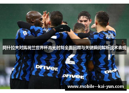 阿什拉夫对阵荷兰世界杯高光时刻全面回顾与关键瞬间解析战术表现