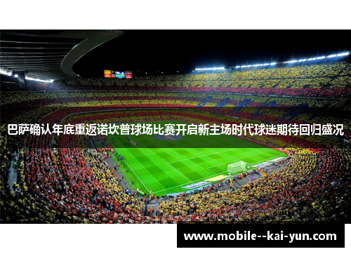 巴萨确认年底重返诺坎普球场比赛开启新主场时代球迷期待回归盛况 巴萨确认年底重返诺坎普球场比赛开启新主场时代球迷期待回归盛况
