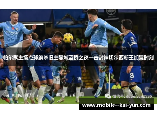 帕尔默主场点球绝杀旧主曼城蓝桥之夜一击封神切尔西新王加冕时刻 帕尔默主场点球绝杀旧主曼城蓝桥之夜一击封神切尔西新王加冕时刻