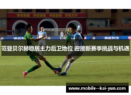 范登贝尔赫稳居主力后卫地位 迎接新赛季挑战与机遇 范登贝尔赫稳居主力后卫地位 迎接新赛季挑战与机遇